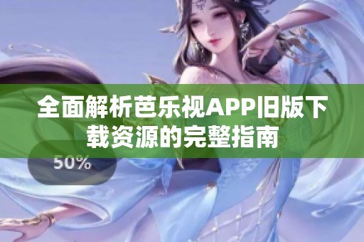 全面解析芭乐视APP旧版下载资源的完整指南