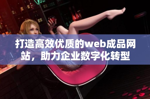 打造高效优质的web成品网站，助力企业数字化转型