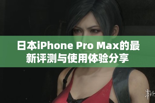 日本iPhone Pro Max的最新评测与使用体验分享