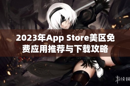 2023年App Store美区免费应用推荐与下载攻略