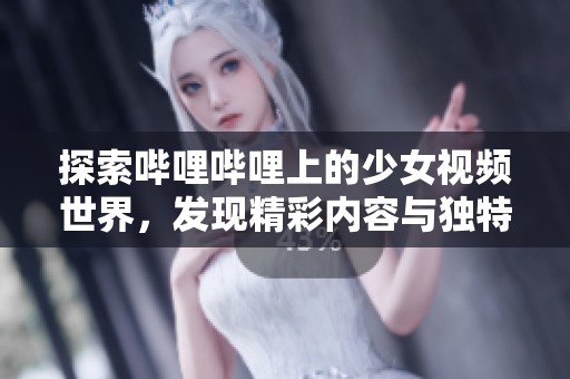 探索哔哩哔哩上的少女视频世界，发现精彩内容与独特魅力