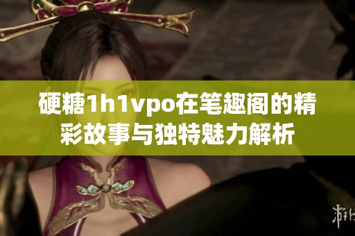 硬糖1h1vpo在笔趣阁的精彩故事与独特魅力解析