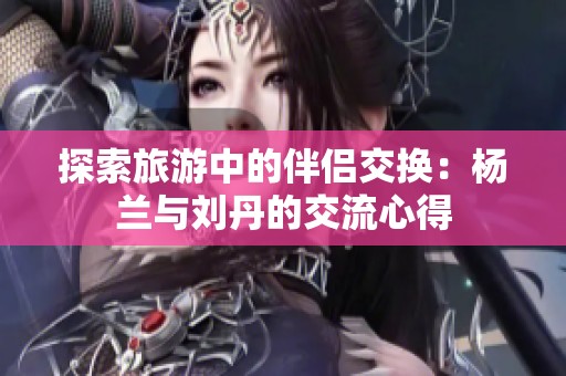 探索旅游中的伴侣交换：杨兰与刘丹的交流心得