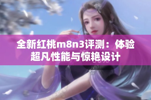 全新红桃m8n3评测：体验超凡性能与惊艳设计