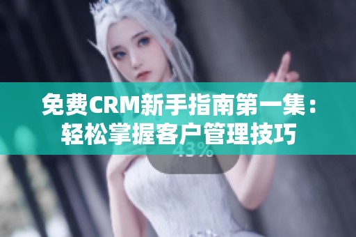 免费CRM新手指南第一集：轻松掌握客户管理技巧