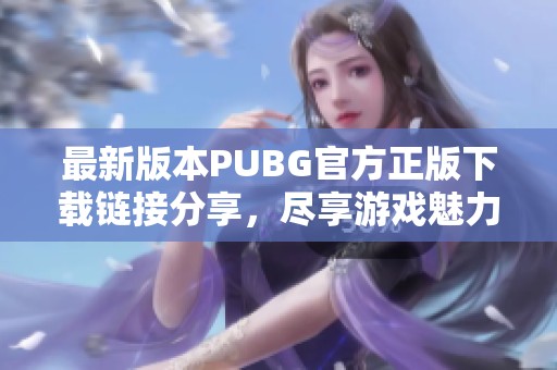 最新版本PUBG官方正版下载链接分享，尽享游戏魅力！