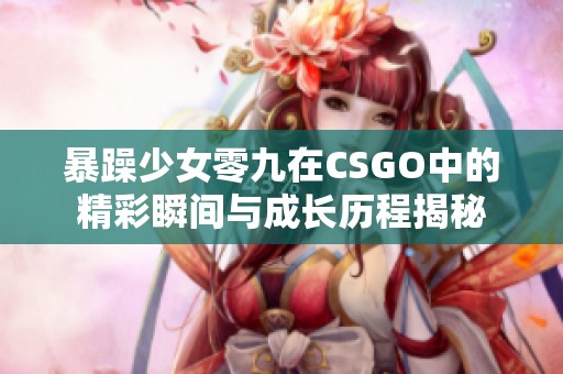 暴躁少女零九在CSGO中的精彩瞬间与成长历程揭秘