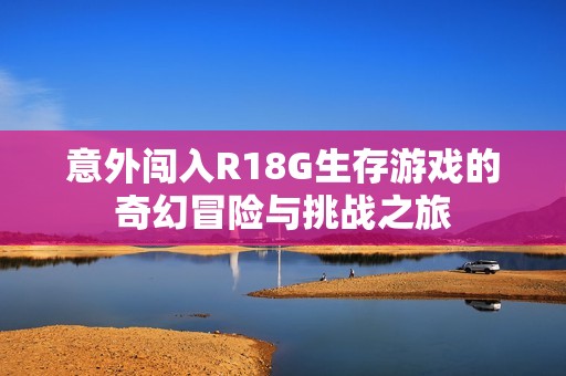 意外闯入R18G生存游戏的奇幻冒险与挑战之旅