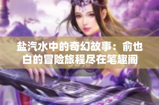 盐汽水中的奇幻故事：俞也白的冒险旅程尽在笔趣阁