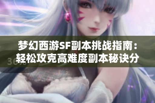 梦幻西游SF副本挑战指南：轻松攻克高难度副本秘诀分享