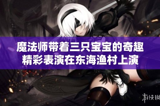 魔法师带着三只宝宝的奇趣精彩表演在东海渔村上演