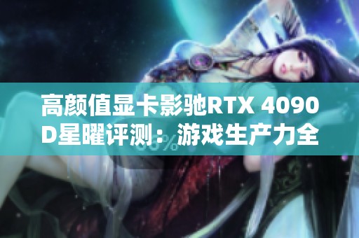 高颜值显卡影驰RTX 4090D星曜评测：游戏生产力全能展现新高度