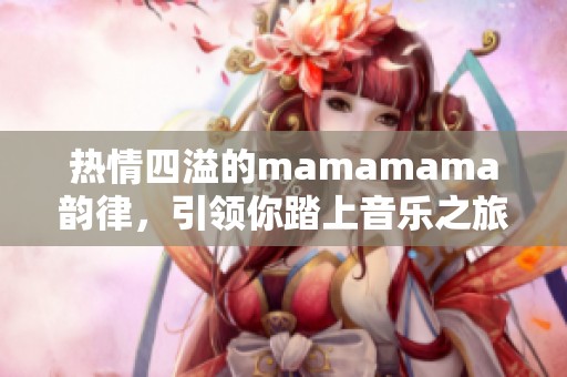 热情四溢的mamamama韵律，引领你踏上音乐之旅