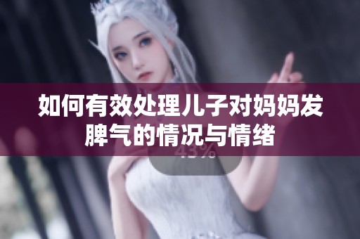 如何有效处理儿子对妈妈发脾气的情况与情绪