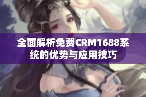 全面解析免费CRM1688系统的优势与应用技巧