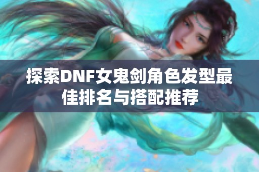 探索DNF女鬼剑角色发型最佳排名与搭配推荐