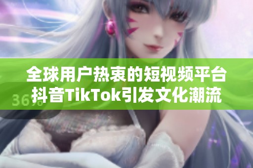 全球用户热衷的短视频平台抖音TikTok引发文化潮流