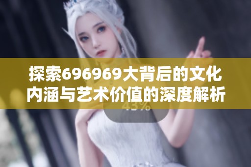 探索696969大背后的文化内涵与艺术价值的深度解析