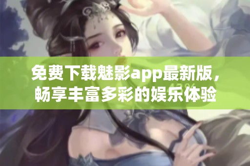 免费下载魅影app最新版，畅享丰富多彩的娱乐体验