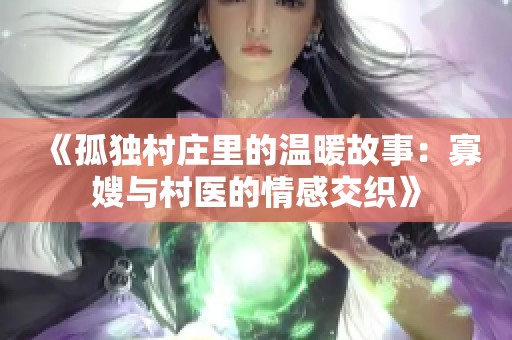 《孤独村庄里的温暖故事：寡嫂与村医的情感交织》