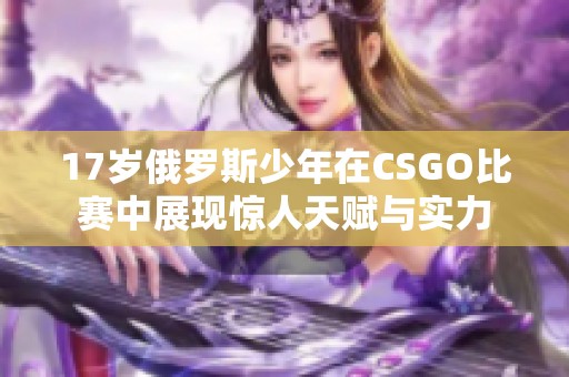 17岁俄罗斯少年在CSGO比赛中展现惊人天赋与实力