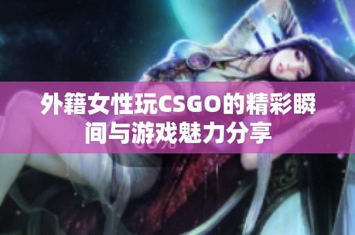 外籍女性玩CSGO的精彩瞬间与游戏魅力分享