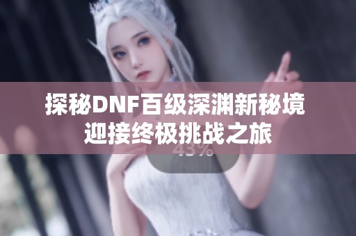 探秘DNF百级深渊新秘境 迎接终极挑战之旅