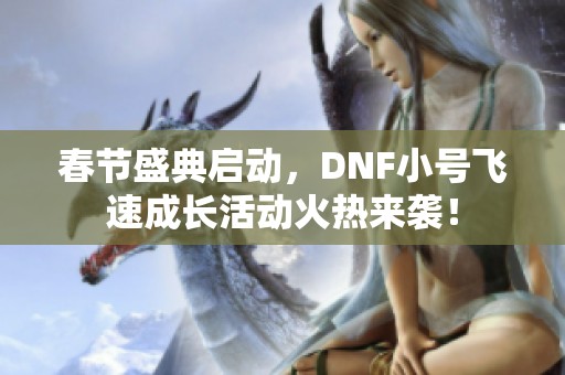 春节盛典启动，DNF小号飞速成长活动火热来袭！