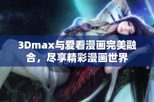 3Dmax与爱看漫画完美融合，尽享精彩漫画世界