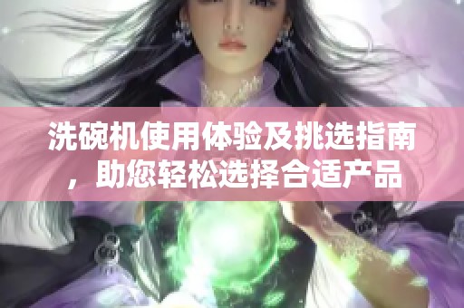 洗碗机使用体验及挑选指南，助您轻松选择合适产品