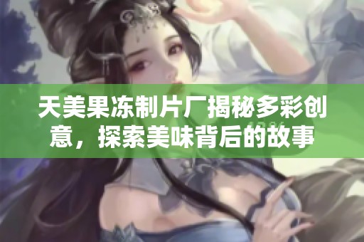 天美果冻制片厂揭秘多彩创意，探索美味背后的故事