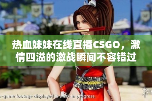 热血妹妹在线直播CSGO，激情四溢的激战瞬间不容错过