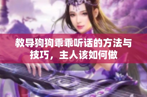 教导狗狗乖乖听话的方法与技巧，主人该如何做