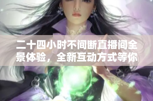 二十四小时不间断直播间全景体验，全新互动方式等你来参与