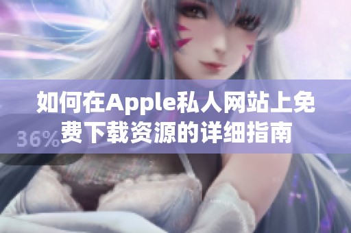 如何在Apple私人网站上免费下载资源的详细指南