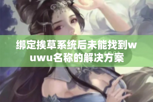 绑定挨草系统后未能找到wuwu名称的解决方案