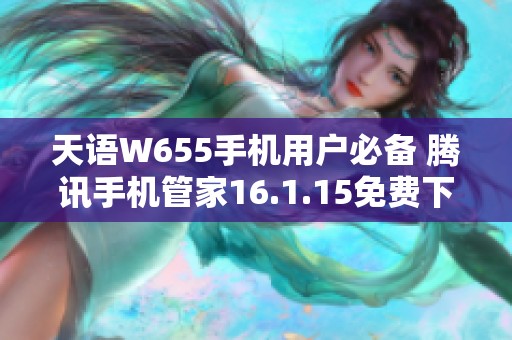 天语W655手机用户必备 腾讯手机管家16.1.15免费下载指南