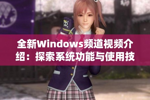 全新Windows频道视频介绍：探索系统功能与使用技巧