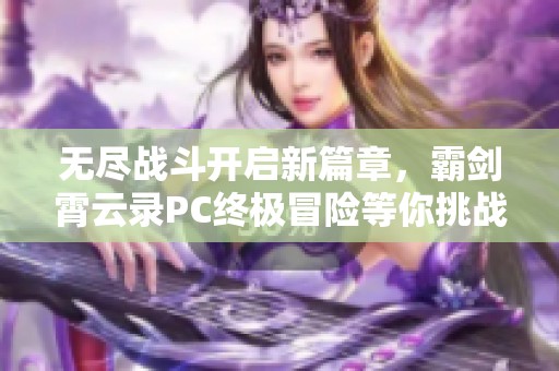 无尽战斗开启新篇章，霸剑霄云录PC终极冒险等你挑战！