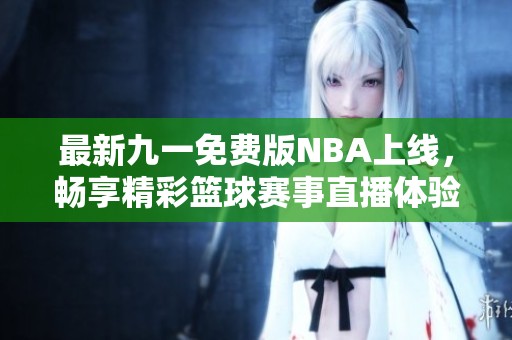 最新九一免费版NBA上线，畅享精彩篮球赛事直播体验