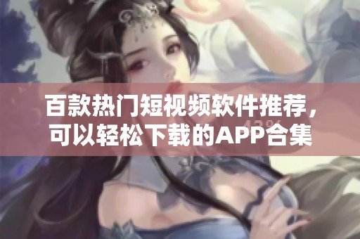 百款热门短视频软件推荐，可以轻松下载的APP合集