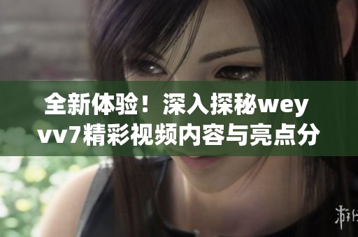 全新体验！深入探秘wey vv7精彩视频内容与亮点分析