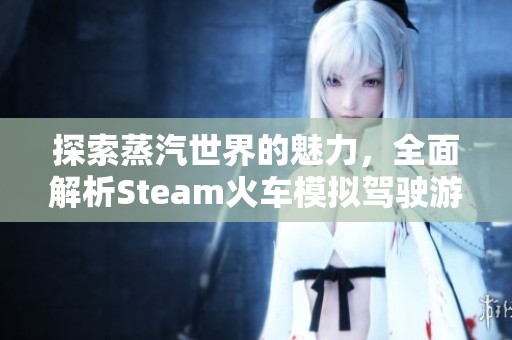 探索蒸汽世界的魅力，全面解析Steam火车模拟驾驶游戏