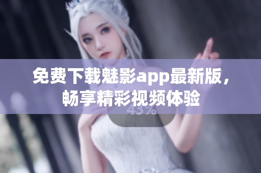 免费下载魅影app最新版，畅享精彩视频体验