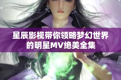 星辰影视带你领略梦幻世界的明星MV绝美全集