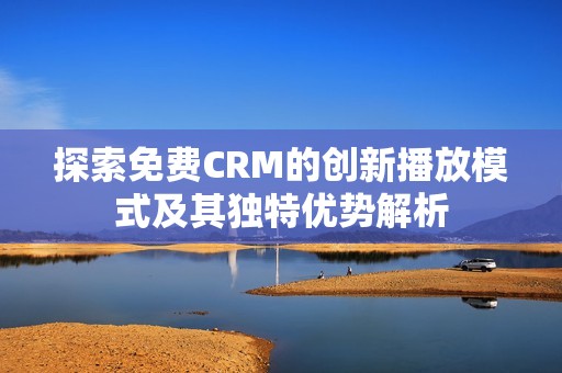 探索免费CRM的创新播放模式及其独特优势解析