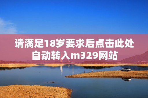 请满足18岁要求后点击此处自动转入m329网站