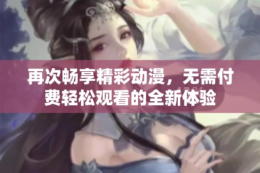 再次畅享精彩动漫，无需付费轻松观看的全新体验