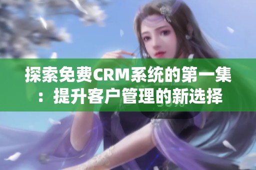 探索免费CRM系统的第一集：提升客户管理的新选择