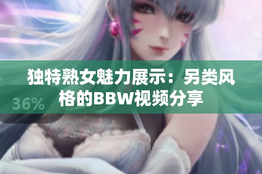 独特熟女魅力展示：另类风格的BBW视频分享